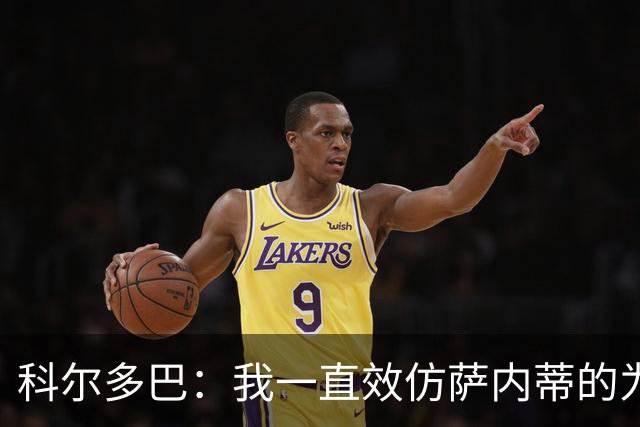 科尔多巴：我一直效仿萨内蒂的为人处事，我们的关系宛如初见