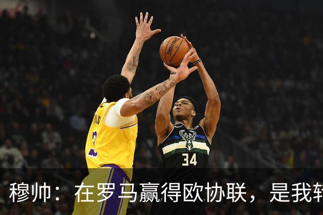 穆帅：在罗马赢得欧协联，是我转向更多为他人着想的时刻
