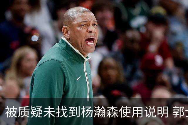 被质疑未找到杨瀚森使用说明 郭士强：发挥不佳早有预期