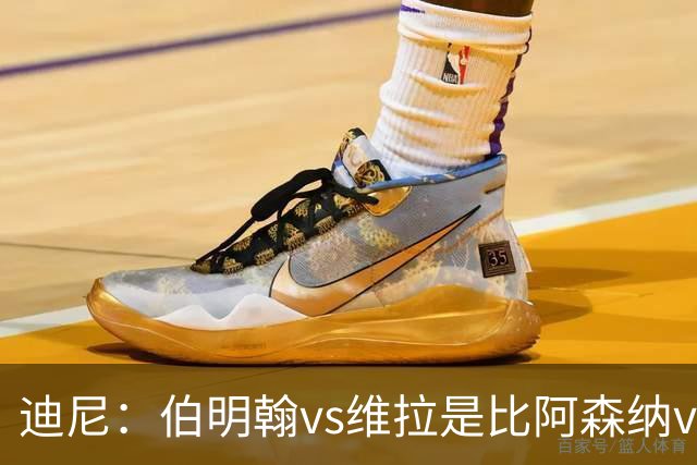 迪尼：伯明翰vs维拉是比阿森纳vs热刺更大的德比